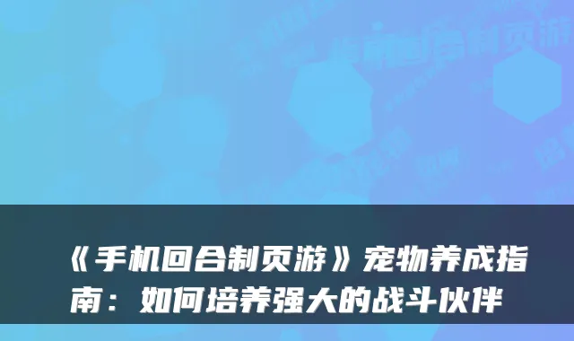 《手机回合制页游》宠物养成指南:如何培养强大的战斗伙伴