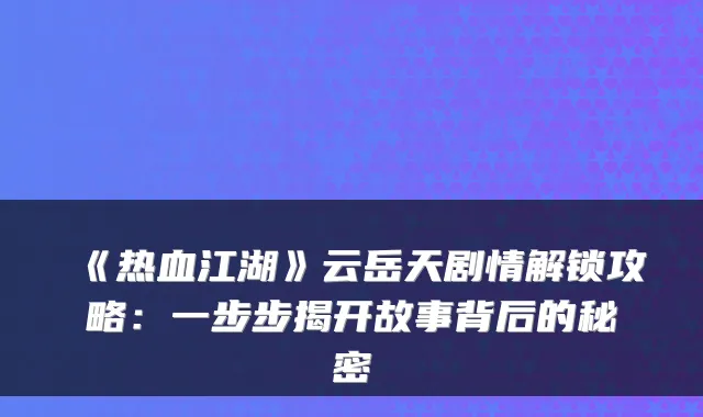 《热血江湖》云岳天剧情解锁攻略：一步步揭开故事背后的秘密