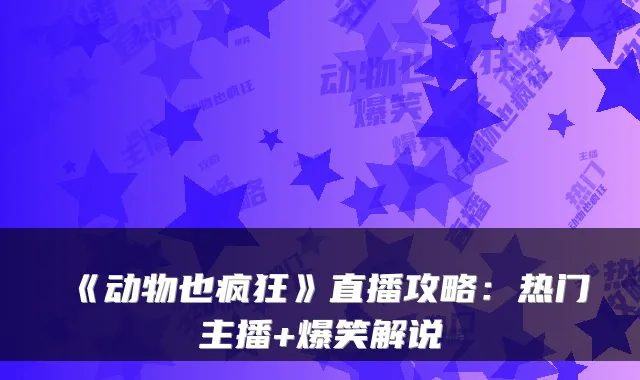 《动物也疯狂》直播攻略：热门主播+爆笑解说