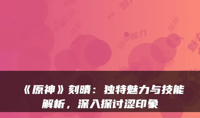 《原神》刻晴：独特魅力与技能解析，深入探讨涩印象