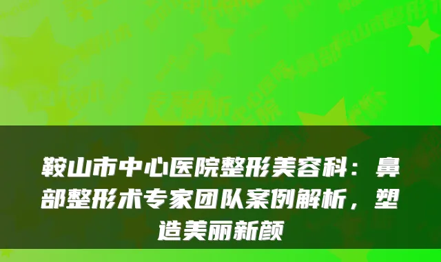 鞍山市中心医院整形美容科:鼻部整形术专家团队案例解析,塑造美丽新颜