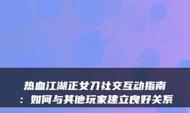 热血江湖正女刀社交互动指南：如何与其他玩家建立良好关系