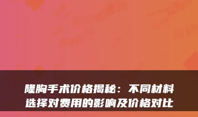 隆胸手术价格揭秘:不同材料选择对费用的影响及价格对比