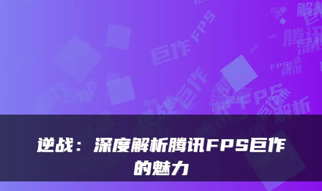 逆战:深度解析腾讯FPS巨作的魅力