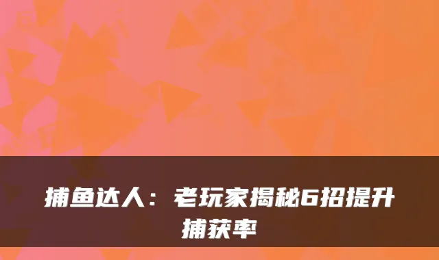 捕鱼达人：老玩家揭秘6招提升捕获率