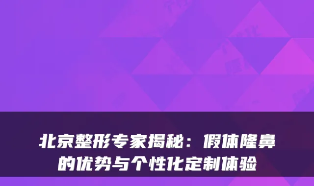 北京整形专家揭秘：假体隆鼻的优势与个性化定制体验