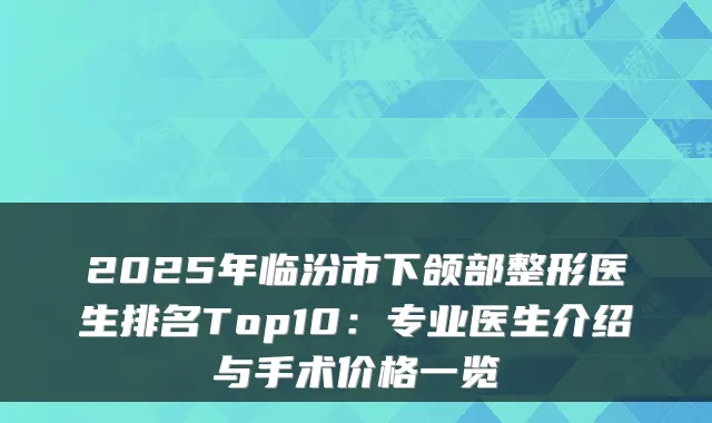 2025年临汾市下颌部整形医生排名Top10:专业医生介绍与手术价格一览