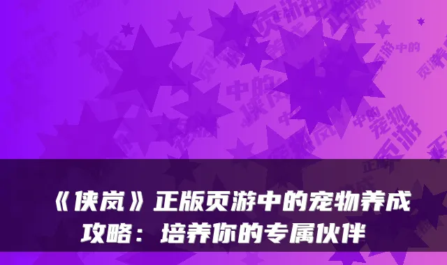 《侠岚》正版页游中的宠物养成攻略：培养你的专属伙伴