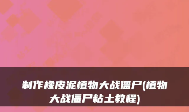 制作橡皮泥植物大战僵尸(植物大战僵尸粘土教程)