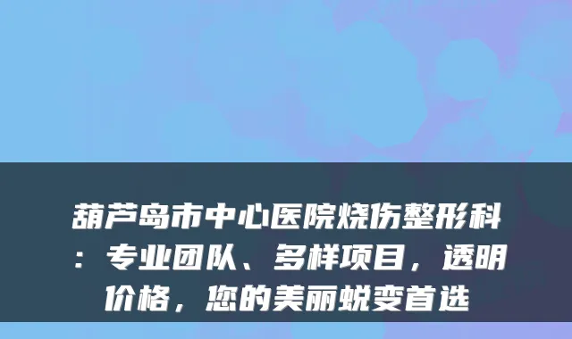 葫芦岛市中心医院烧伤整形科:专业团队、多样项目,透明价格,您的美丽蜕变首选