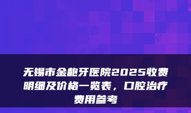 无锡市金龅牙医院2025收费明细及价格一览表,口腔费用参考