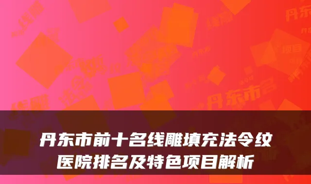 丹东市前十名线雕填充法令纹医院排名及特色项目解析