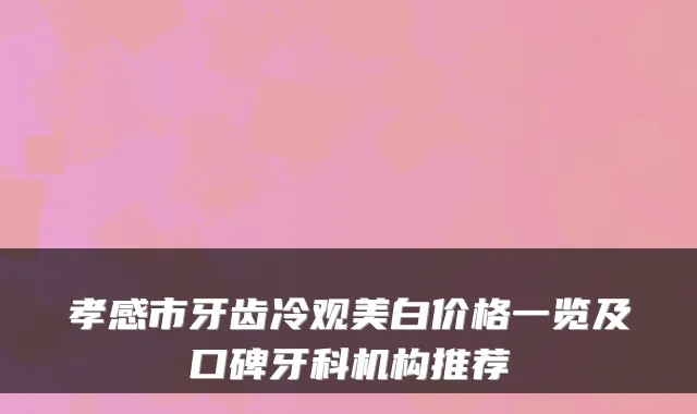 孝感市牙齿冷观美白价格一览及口碑牙科机构推荐