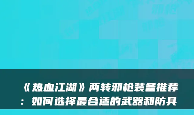 《热血江湖》两转邪枪装备推荐：如何选择合适的武器和防具