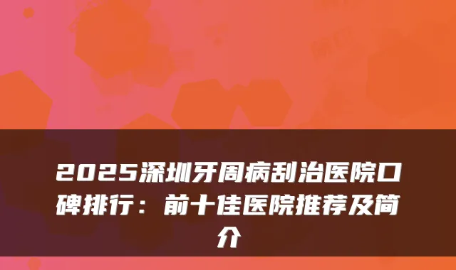 2025深圳牙周病刮治医院口碑排行:前十佳医院推荐及简介