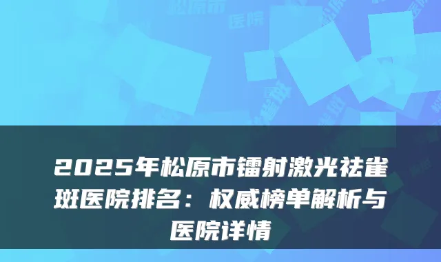 2025年松原市镭射激光祛雀斑医院排名：榜单解析与医院详情