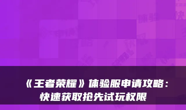 《王者荣耀》体验服申请攻略：快速获取抢先试玩权限