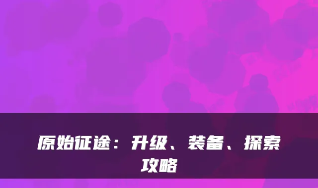 原始征途：升级、装备、探索攻略