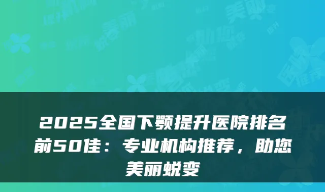 2025全国下颚提升医院排名前50佳:专业机构推荐,助您美丽蜕变