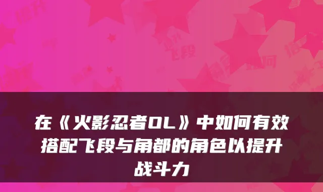 在《火影忍者OL》中如何有效搭配飞段与角都的角色以提升战斗力