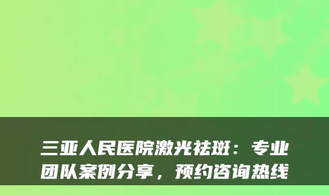 三亚人民医院激光祛斑:专业团队案例分享,预约咨询热线