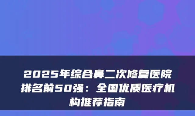 2025年综合鼻二次修复医院排名前50强:全国优质医疗机构推荐指南