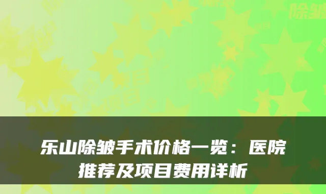 乐山除皱手术价格一览:医院推荐及项目费用详析