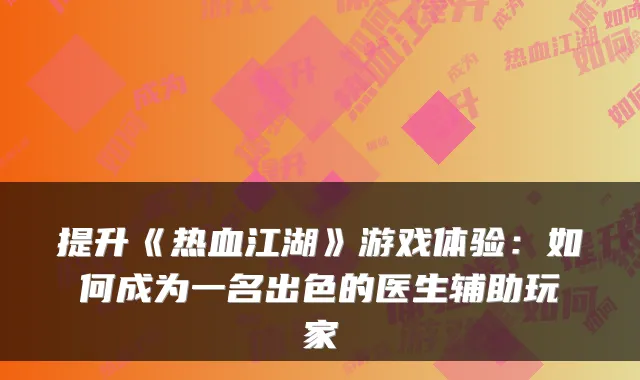 提升《热血江湖》游戏体验：如何成为一名出色的医生辅助玩家