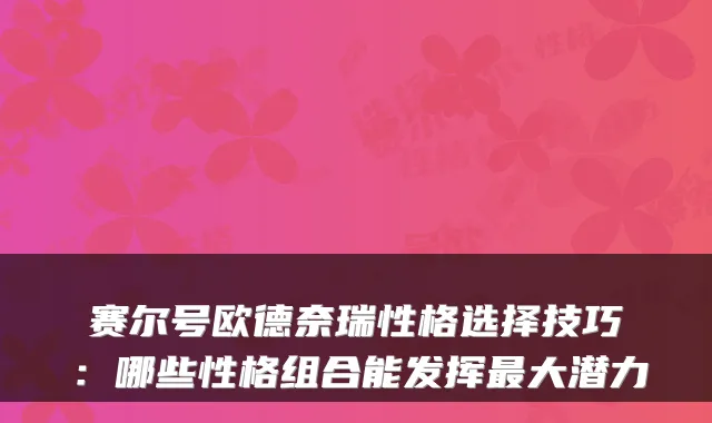 赛尔号欧德奈瑞性格选择技巧：哪些性格组合能发挥大潜力