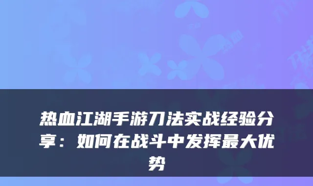 热血江湖手游刀法实战经验分享：如何在战斗中发挥大优势