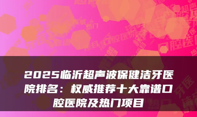 2025临沂超声波保健洁牙医院排名：推荐十大靠谱口腔医院及热门项目