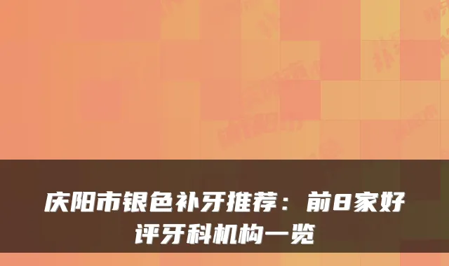 庆阳市银色补牙推荐:前8家好评牙科机构一览