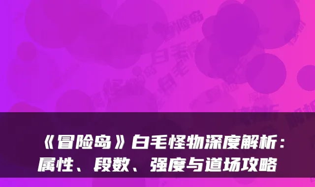《冒险岛》白毛怪物深度解析：属性、段数、强度与道场攻略