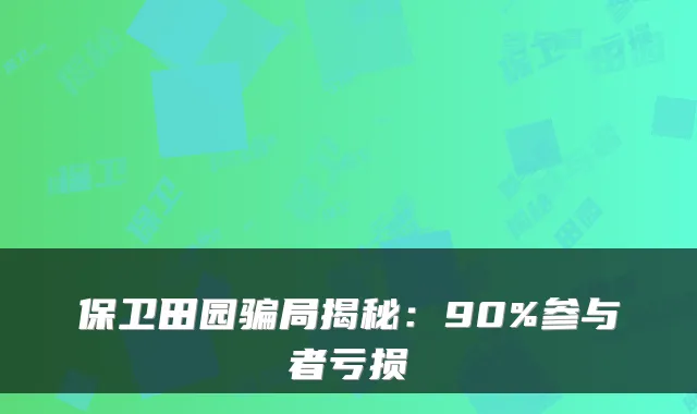 保卫田园骗局揭秘：90%参与者亏损