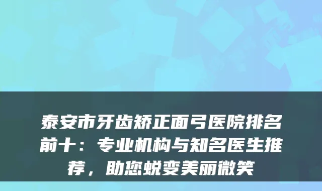 泰安市牙齿矫正面弓医院排名前十：专业机构与知名医生推荐，助您蜕变美丽微笑