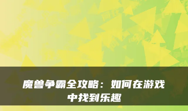 魔兽争霸全攻略:如何在游戏中找到乐趣