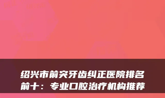绍兴市前突牙齿纠正医院排名前十:专业口腔机构推荐