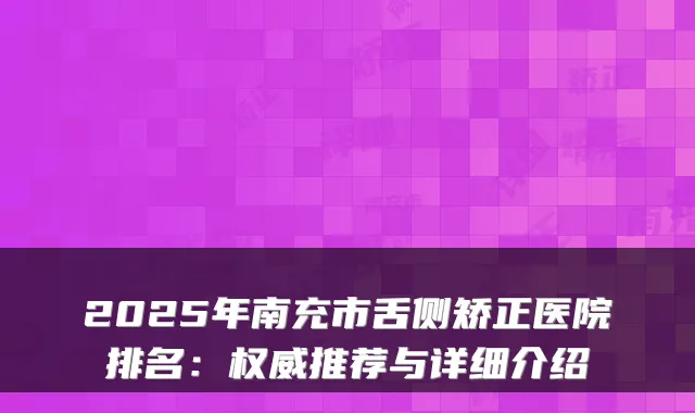2025年南充市舌侧矫正医院排名:推荐与详细介绍