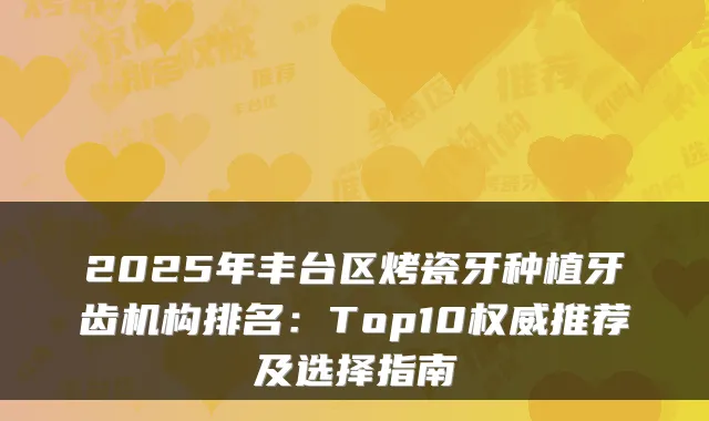 2025年丰台区烤瓷牙种植牙齿机构排名:Top10推荐及选择指南