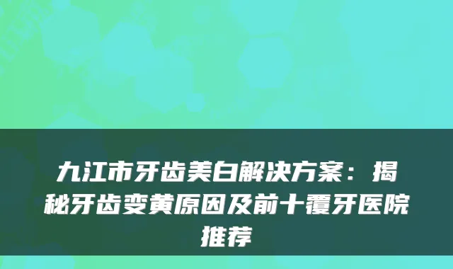 九江市牙齿美白解决方案：揭秘牙齿变黄原因及前十覆牙医院推荐