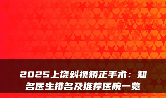 2025上饶斜视矫正手术:知名医生排名及推荐医院一览