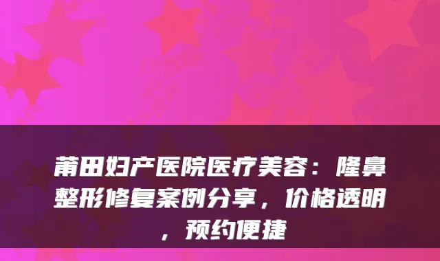 莆田妇产医院医疗美容:隆鼻整形修复案例分享,价格透明,预约便捷