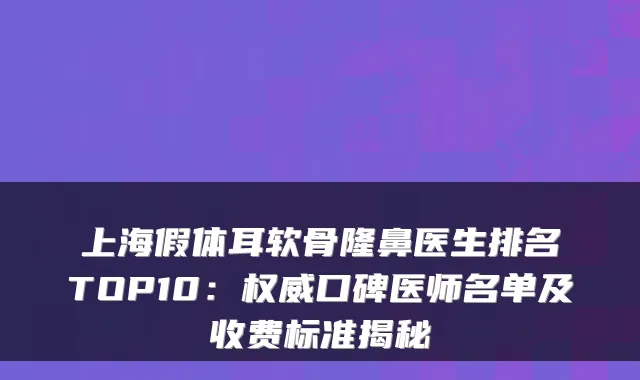 上海假体耳软骨隆鼻医生排名TOP10：口碑医师名单及收费标准揭秘