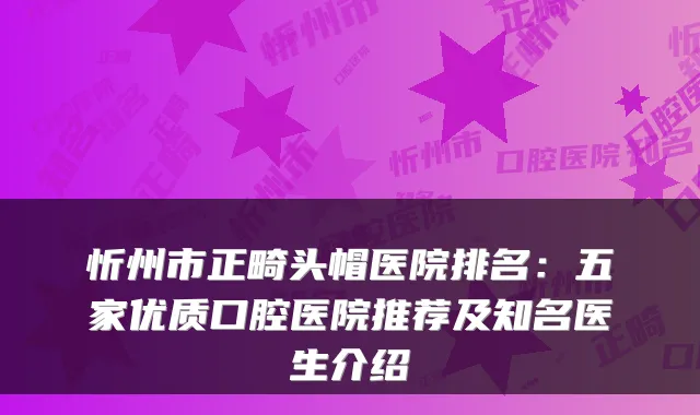 忻州市正畸头帽医院排名：五家优质口腔医院推荐及知名医生介绍