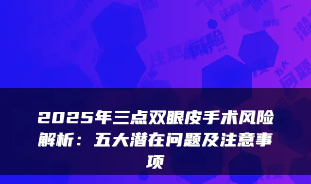 2025年三点双眼皮手术风险解析：五大潜在问题及注意事项