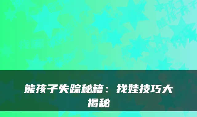 熊孩子失踪秘籍：找娃技巧大揭秘