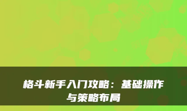 格斗新手入门攻略:基础操作与策略布局