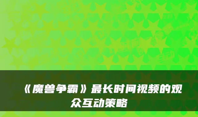 《魔兽争霸》最长时间视频的观众互动策略