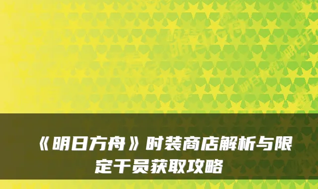 《明日方舟》时装商店解析与限定干员获取攻略