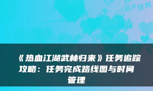 《热血江湖武林归来》任务追踪攻略：任务完成路线图与时间管理